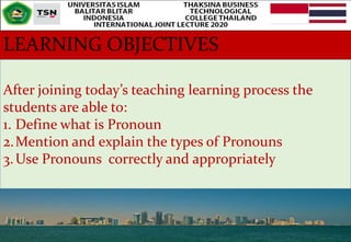 LEARNING OBJECTIVES
After joining today’s teaching learning process the
students are able to:
1. Define what is Pronoun
2.Mention and explain the types of Pronouns
3.Use Pronouns correctly and appropriately
 