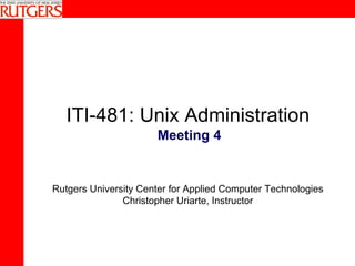 ITI-481: Unix Administration Rutgers University Center for Applied Computer Technologies Christopher Uriarte, Instructor Meeting 4 