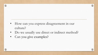 • How can you express disagreement in our 
culture? 
• Do we usually use direct or indirect method? 
• Can you give examples? 
 
