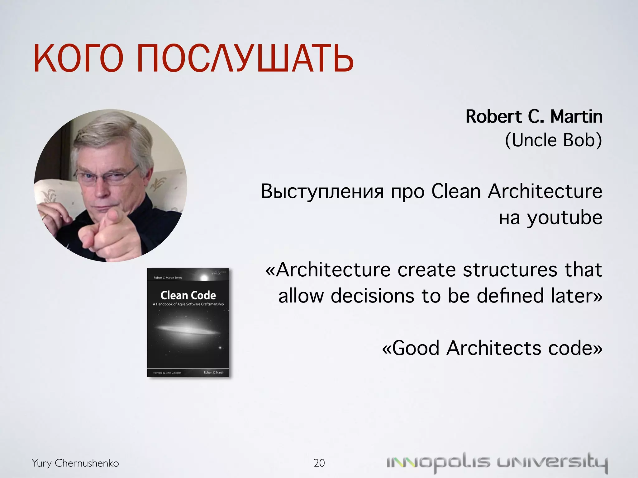 Yury Chernushenko 
Robert C. Martin 
(Uncle Bob) 
! 
Выступления про Clean Architecture 
на youtube 
! 
«Architecture create structures that 
allow decisions to be defined later» 
! 
«Good Architects code» 
! 
КОГО ПОСЛУШАТЬ 
20 
 