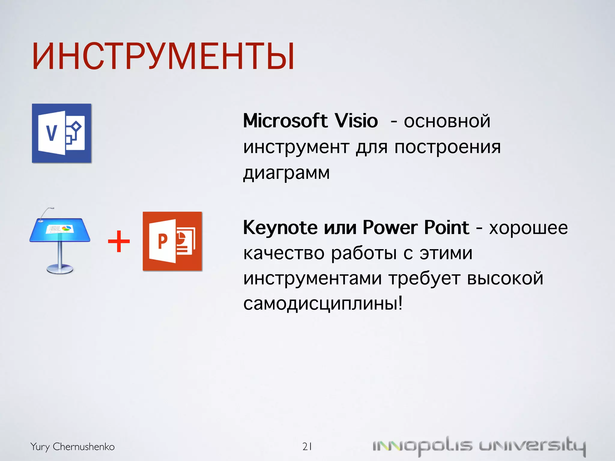 ИНСТРУМЕНТЫ 
Yury Chernushenko 
Microsoft Visio - основной 
инструмент для построения 
диаграмм 
Keynote или Power Point - хорошее 
качество работы с этими 
инструментами требует высокой 
самодисциплины! 
21 
 