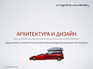 АРХИТЕКТУРА И ДИЗАЙН 
надежнобыстровместительнобезопасновездепроходимый автомобиль 
Yury Chernushenko 
 