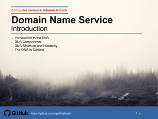 1 tohttps://github.com/syaifulahdan/
Computer Network Administration
Introduction
Domain Name Service
 Introduction to the DNS
 DNS Components
 DNS Structure and Hierarchy
 The DNS in Context
 
