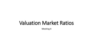 Valuation Market Ratios
Meeting 4
 