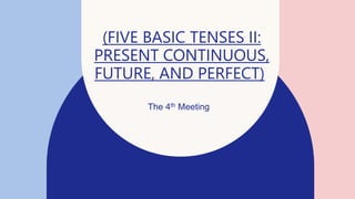 (FIVE BASIC TENSES II:
PRESENT CONTINUOUS,
FUTURE, AND PERFECT)
The 4th Meeting
 