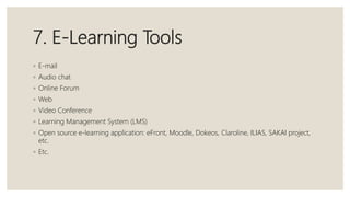 7. E-Learning Tools
◦ E-mail
◦ Audio chat
◦ Online Forum
◦ Web
◦ Video Conference
◦ Learning Management System (LMS)
◦ Open source e-learning application: eFront, Moodle, Dokeos, Claroline, ILIAS, SAKAI project,
etc.
◦ Etc.
 