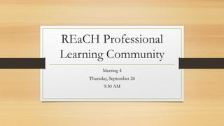 REaCH Professional
Learning Community
Meeting 4
Thursday, September 26
9:30 AM
 
