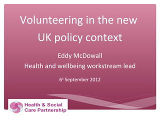 Volunteering in the new
UK policy context
Eddy McDowall
Health and wellbeing workstream lead
6th
September 2012
 