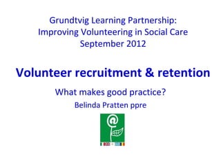 Grundtvig Learning Partnership:
Improving Volunteering in Social Care
September 2012
Recognition for volunteers
What makes good practice?
Janet Fleming
 