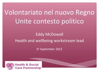 Volontariato nel nuovo Regno
Unite contesto politico
Eddy McDowall
Health and wellbeing workstream lead
6th
September 2012
 