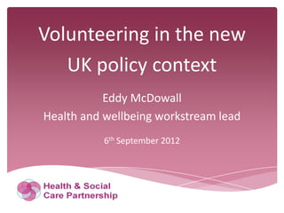 Volunteering in the new
   UK policy context
           Eddy McDowall
Health and wellbeing workstream lead
           6th September 2012
 