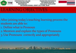 LEARNING OBJECTIVES
After joining today’s teaching learning process the
students are able to:
1. Define what is Pronoun
2.Mention and explain the types of Pronouns
3.Use Pronouns correctly and appropriately
 