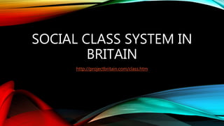 SOCIAL CLASS SYSTEM IN
BRITAIN
http://projectbritain.com/class.htm
 