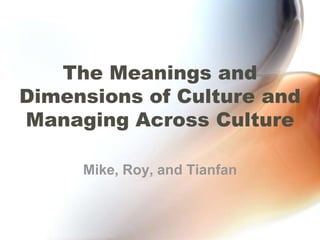The Meanings and Dimensions of Culture and Managing Across Culture Mike, Roy, and Tianfan 