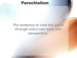 Parochialism	The tendency to view the world through one’s own eyes and perspective.