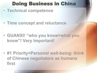 Doing Business in ChinaTechnical competenceTime concept and reluctanceGUANXI! “who you know>what you know”! Very Important!#1 Priority=Personal well-being: think of Chinese negotiators as humans first