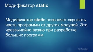 Модификатор static
Модификатор static позволяет скрывать
часть программы от других модулей. Это
чрезвычайно важно при разработке
больших программ.
 