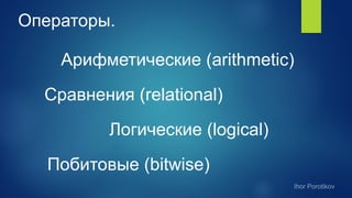 Операторы.
Арифметические (arithmetic)
Сравнения (relational)
Логические (logical)
Побитовые (bitwise)
 