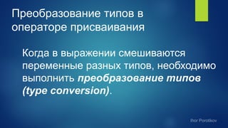 Преобразование типов в
операторе присваивания
Когда в выражении смешиваются
переменные разных типов, необходимо
выполнить преобразование типов
(type conversion).
 