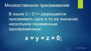 Множественное присваивание
В языке С / С++ разрешается
присваивать одно и то же значение
нескольким переменным
одновременным.
x = y = z = 0;
 