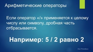 Арифметические операторы
Если оператор «/» применяется к целому
числу или символу, дробная часть
отбрасывается.
Например: 5 / 2 равно 2
 