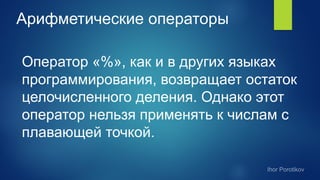 Арифметические операторы
Оператор «%», как и в других языках
программирования, возвращает остаток
целочисленного деления. Однако этот
оператор нельзя применять к числам с
плавающей точкой.
 