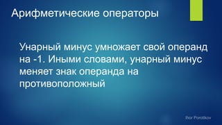 Арифметические операторы
Унарный минус умножает свой операнд
на -1. Иными словами, унарный минус
меняет знак операнда на
противоположный
 