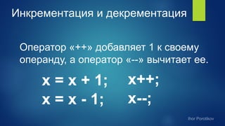 Инкрементация и декрементация
Оператор «++» добавляет 1 к своему
операнду, а оператор «--» вычитает ее.
x = x + 1; x++;
x = x - 1; x--;
 