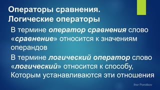 Операторы сравнения.
Логические операторы
В термине оператор сравнения слово
«сравнение» относится к значениям
операндов
В термине логический оператор слово
«логический» относится к способу,
Которым устанавливаются эти отношения
 