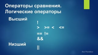 Операторы сравнения.
Логические операторы
Высший
!
> >= < <=
== !=
Низший
||
&&
 