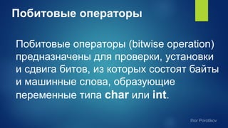 Побитовые операторы
Побитовые операторы (bitwise operation)
предназначены для проверки, установки
и сдвига битов, из которых состоят байты
и машинные слова, образующие
переменные типа char или int.
 