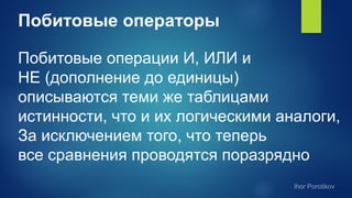 Побитовые операторы
Побитовые операции И, ИЛИ и
НЕ (дополнение до единицы)
описываются теми же таблицами
истинности, что и их логическими аналоги,
За исключением того, что теперь
все сравнения проводятся поразрядно
 