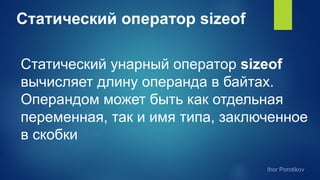 Статический оператор sizeof
Статический унарный оператор sizeof
вычисляет длину операнда в байтах.
Операндом может быть как отдельная
переменная, так и имя типа, заключенное
в скобки
 