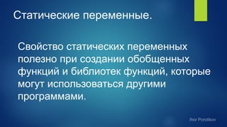Статические переменные.
Свойство статических переменных
полезно при создании обобщенных
функций и библиотек функций, которые
могут использоваться другими
программами.
 