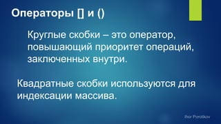 Операторы [] и ()
Круглые скобки – это оператор,
повышающий приоритет операций,
заключенных внутри.
Квадратные скобки используются для
индексации массива.
 