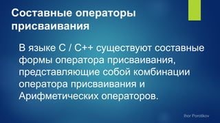 Составные операторы
присваивания
В языке С / С++ существуют составные
формы оператора присваивания,
представляющие собой комбинации
оператора присваивания и
Арифметических операторов.
 