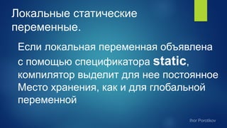 Локальные статические
переменные.
Если локальная переменная объявлена
с помощью спецификатора static,
компилятор выделит для нее постоянное
Место хранения, как и для глобальной
переменной
 