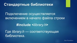 Стандартные библиотеки
Подключение осуществляется
включением в начало файла строки
#include <library.h>
Где library.h — соответствующая
библиотека.
 