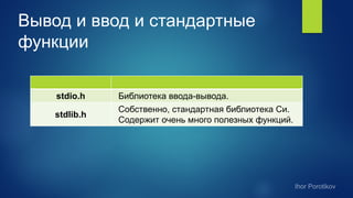Вывод и ввод и стандартные
функции
stdio.h Библиотека ввода-вывода.
stdlib.h
Собственно, стандартная библиотека Си.
Содержит очень много полезных функций.
 