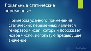 Локальные статические
переменные.
Примером удачного применения
статических переменных является
генератор чисел, который порождает
новое число, использую предыдущее
значение
 