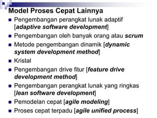 Model Proses Cepat Lainnya
 Pengembangan perangkat lunak adaptif
[adaptive software development]
 Pengembangan oleh banyak orang atau scrum
 Metode pengembangan dinamik [dynamic
system development method]
 Kristal
 Pengembangan drive fitur [feature drive
development method]
 Pengembangan perangkat lunak yang ringkas
[lean software development]
 Pemodelan cepat [agile modeling]
 Proses cepat terpadu [agile unified process]
 