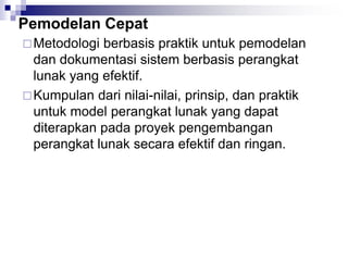 Pemodelan Cepat
Metodologi berbasis praktik untuk pemodelan
dan dokumentasi sistem berbasis perangkat
lunak yang efektif.
Kumpulan dari nilai-nilai, prinsip, dan praktik
untuk model perangkat lunak yang dapat
diterapkan pada proyek pengembangan
perangkat lunak secara efektif dan ringan.
 
