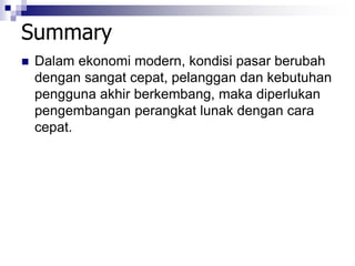 Summary
 Dalam ekonomi modern, kondisi pasar berubah
dengan sangat cepat, pelanggan dan kebutuhan
pengguna akhir berkembang, maka diperlukan
pengembangan perangkat lunak dengan cara
cepat.
 