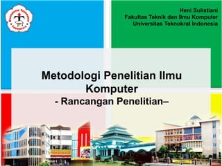Metodologi Penelitian Ilmu
Komputer
- Rancangan Penelitian–
Heni Sulistiani
Fakultas Teknik dan Ilmu Komputer
Universitas Teknokrat Indonesia
 