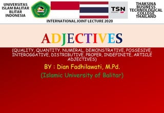 ADJECTIVES
(QUALITY, QUANTITY, NUMERAL, DEMONSTRATIVE, POSSESIVE,
INTEROGGATIVE, DISTRIBUTIVE, PROPER, INDEFINITE, ARTICLE
ADJECTIVES)
BY : Dian Fadhilawati, M.Pd.
(Islamic University of Balitar)
 