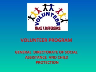 VOLUNTEER PROGRAM
GENERAL DIRECTORATE OF SOCIAL
ASSISTANCE AND CHILD
PROTECTION
 