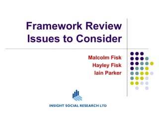 Framework Review
Issues to Consider
Malcolm Fisk
Hayley Fisk
Iain Parker
 