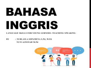 BAHASA
INGGRIS
LANGUAGE SKILLS FOR YOUNG LERNERS: TEACHING SPEAKING
BY : NURLAILA SOPAMENA S.Pd, M.Pd
TUTI ALWIYAH M.Pd
 