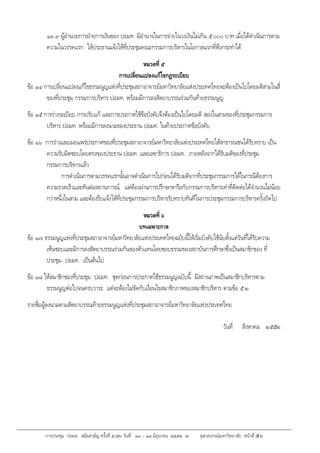 การประชุม ปอมท. สมัยสามัญ ครั้งที่ ๕/๕๒ วันที่ ๑๓ – ๑๔ มิถุนายน ๒๕๕๒ ณ จุฬาลงกรณ์มหาวิทยาลัย หน้าที่ ๕๖
๑๓.๓ ผูอํานวยการฝายการเงินของ ปอมท. มีอํานาจในการจายในวงเงินไมเกิน ๕,๐๐๐ บาท เมื่อไดดําเนินการตาม
ความในวรรคแรก ใหประธานแจงใหที่ประชุมคณะกรรมการบริหารในโอกาสแรกที่พึงกระทําได
หมวดที่ ๕
การเปลี่ยนแปลงแกไขกฏระเบียบ
ขอ ๑๔ การเปลี่ยนแปลงแกไขธรรมนูญแหงที่ประชุมสภาอาจารยมหาวิทยาลัยแหงประเทศไทยจะตองเปนไปโดยมติสามในสี่
ของที่ประชุม กรรมการบริหาร ปอมท. พรอมมีการลงสัตยาบรรณรวมกันทายธรรมนูญ
ขอ ๑๕ การรางระเบียบ การปรับแก และการประกาศใชขอบังคับจึงตองเปนไปโดยมติ สองในสามของที่ประชุมกรรมการ
บริหาร ปอมท. พรอมมีการลงนามของประธาน ปอมท. ในทายประกาศขอบังคับ
ขอ ๑๖ การรางและเผยแพรประกาศของที่ประชุมสภาอาจารยมหาวิทยาลัยแหงประเทศไทยใหสาธารณชนไดรับทราบ เปน
ความรับผิดชอบโดยตรงของประธาน ปอมท. และเลขาธิการ ปอมท. ภายหลังจากไดรับมติของที่ประชุม
กรรมการบริหารแลว
การดําเนินการตามวรรคแรกนั้นอาจดําเนินการไปกอนไดรับมติจากที่ประชุมกรรมการไดในกรณีตองการ
ความรวดเร็วและทันตอสถานการณ แตตองผานการปรึกษาหารือกับกรรมการบริหารเทาที่ติดตอไดจํานวนไมนอย
กวาหนึ่งในสาม และตองรีบแจงใหที่ประชุมกรรมการบริหารรับทราบทันทีในการประชุมกรรมการบริหารครั้งถัดไป
หมวดที่ ๖
บทเฉพาะกาล
ขอ ๑๗ ธรรมนูญแหงที่ประชุมสภาอาจารยมหาวิทยาลัยแหงประเทศไทยฉบับนี้ใหเริ่มบังคับใชนับตั้งแตวันที่ไดรับความ
เห็นชอบและมีการลงสัตยาบรรณรวมกันของตัวแทนโดยชอบธรรมของสถาบันการศึกษาซึ่งเปนสมาชิกของ ที่
ประชุม ปอมท. เปนตนไป
ขอ ๑๘ ใหสมาชิกของที่ประชุม ปอมท. ชุดกอนการประกาศใชธรรมนูญฉบับนี้ มีสถานภาพเปนสมาชิกบริหารตาม
ธรรมนูญตอไปจนครบวาระ แตจะตองไมขัดกับเงื่อนไขสมาชิกภาพของสมาชิกบริหาร ตามขอ ๕.๒
รายชื่อผูลงนามตามสัตยาบรรณทายธรรมนูญแหงที่ประชุมสภาอาจารยมหาวิทยาลัยแหงประเทศไทย
วันที่ สิงหาคม ๒๕๕๒
 
