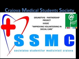 Craiova Medical Students Society
GRUNDTVIG PARTNERSHIP
PROJECT
IVISOC
“IMPROVING VOLUNTEERING IN
SOCIAL CARE”
 